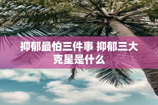 抑郁最怕三件事 抑郁三大克星是什么