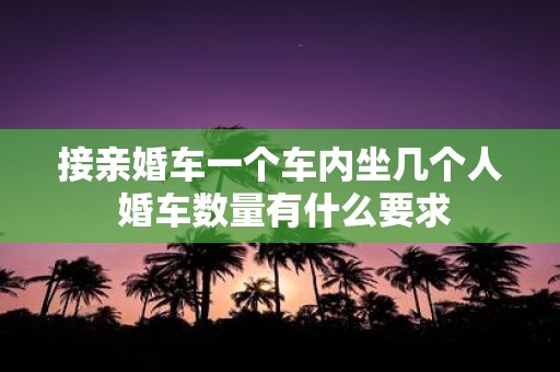 接亲婚车一个车内坐几个人 婚车数量有什么要求