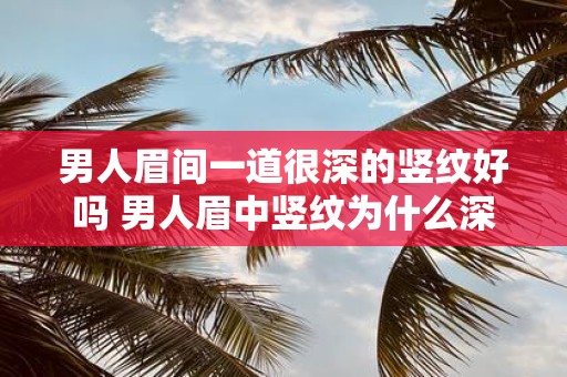 男人眉间一道很深的竖纹好吗 男人眉中竖纹为什么深