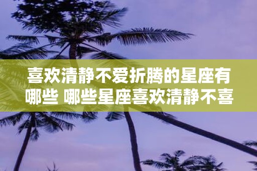喜欢清静不爱折腾的星座有哪些 哪些星座喜欢清静不喜欢折腾