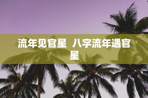 流年见官星 八字流年遇官星
