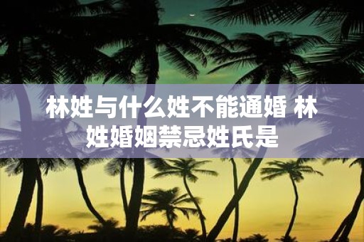 林姓与什么姓不能通婚 林姓婚姻禁忌姓氏是