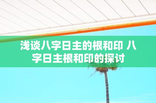 浅谈八字日主的根和印 八字日主根和印的探讨