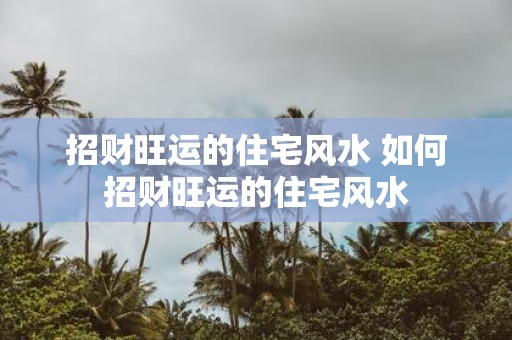 招财旺运的住宅风水 如何招财旺运的住宅风水