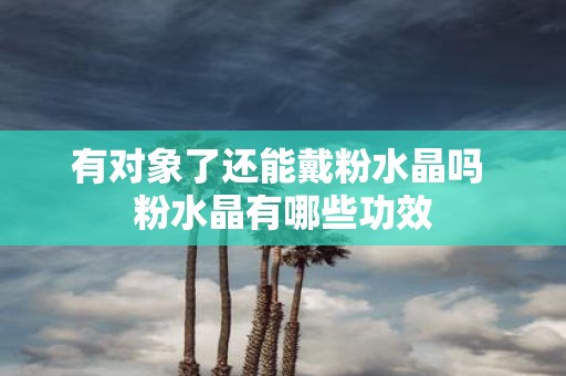 有对象了还能戴粉水晶吗 粉水晶有哪些功效