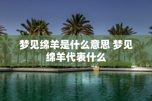梦见绵羊是什么意思 梦见绵羊代表什么