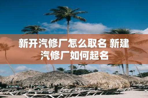新开汽修厂怎么取名 新建汽修厂如何起名