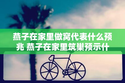 燕子在家里做窝代表什么预兆 燕子在家里筑巢预示什么