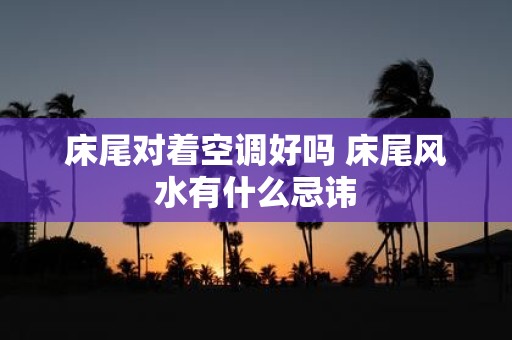 床尾对着空调好吗 床尾风水有什么忌讳