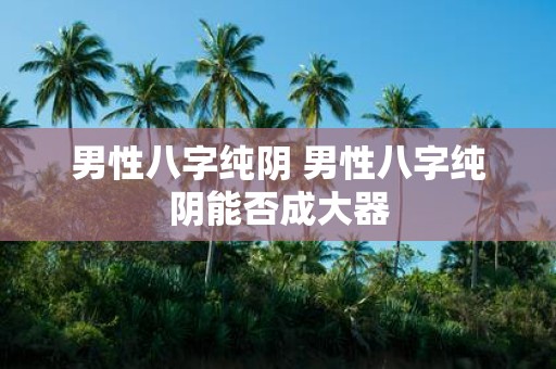 男性八字纯阴 男性八字纯阴能否成大器