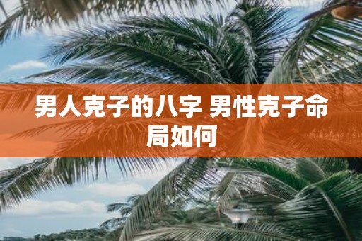 男人克子的八字 男性克子命局如何