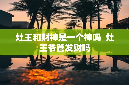 灶王和财神是一个神吗 灶王爷管发财吗