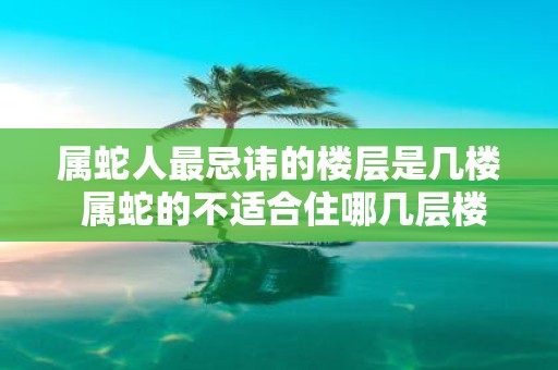 属蛇人最忌讳的楼层是几楼 属蛇的不适合住哪几层楼
