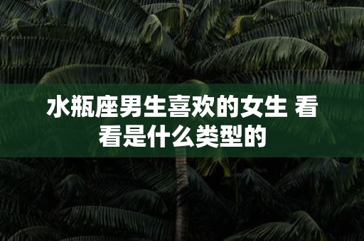 水瓶座男生喜欢的女生 看看是什么类型的