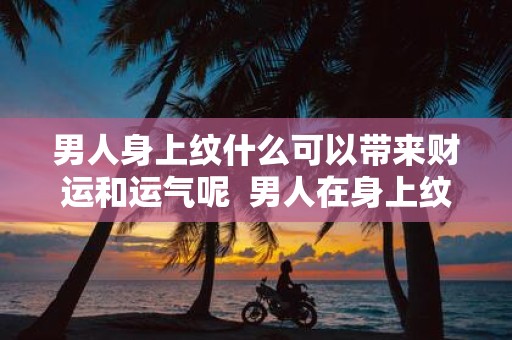 男人身上纹什么可以带来财运和运气呢 男人在身上纹什么能带来好运