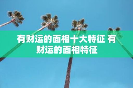 有财运的面相十大特征 有财运的面相特征