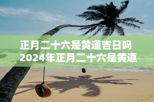 正月二十六是黄道吉日吗 2025年正月二十六是黄道吉日吗 正月二十六是黄道吉日吗 2025年正月二十六是黄道吉日吗