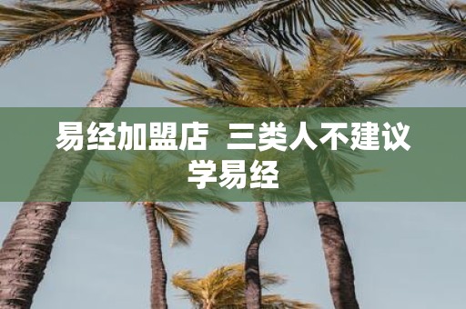 易经加盟店 三类人不建议学易经