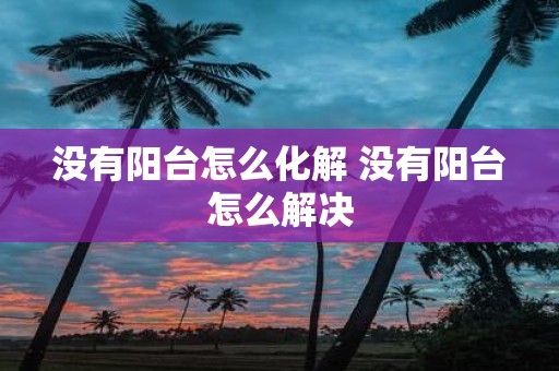 没有阳台怎么化解 没有阳台怎么解决