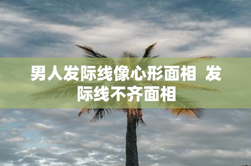 男人发际线像心形面相 发际线不齐面相