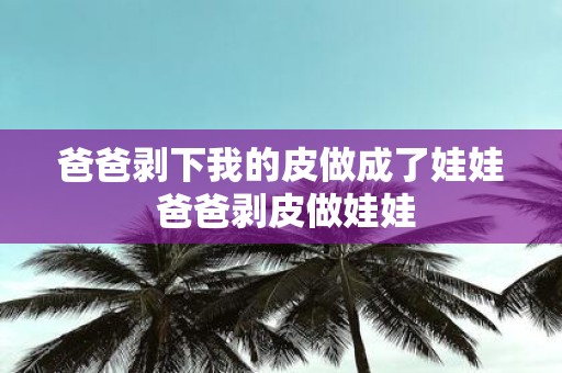 爸爸剥下我的皮做成了娃娃 爸爸剥皮做娃娃