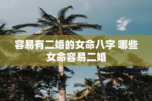 容易有二婚的女命八字 哪些女命容易二婚
