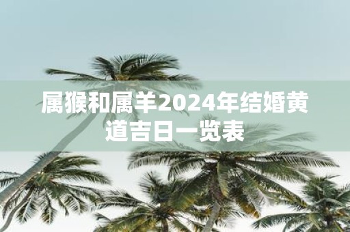 属猴和属羊2025年结婚黄道吉日一览表
