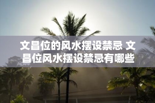文昌位的风水摆设禁忌 文昌位风水摆设禁忌有哪些