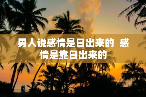 男人说感情是日出来的 感情是靠日出来的