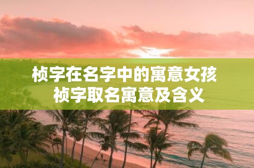 桢字在名字中的寓意女孩 祯字取名寓意及含义