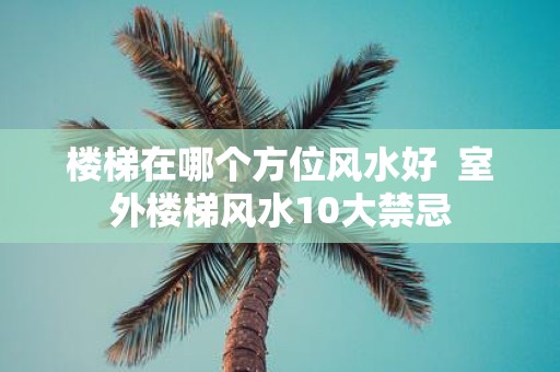 楼梯在哪个方位风水好 室外楼梯风水10大禁忌