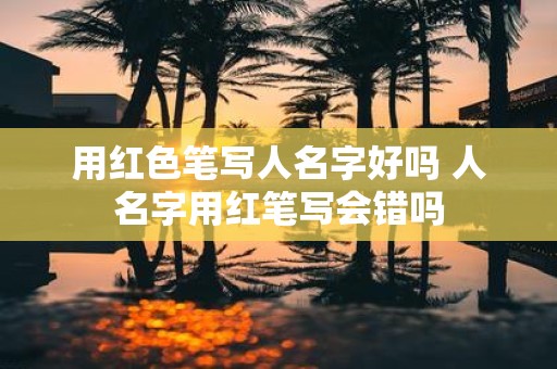 用红色笔写人名字好吗 人名字用红笔写会错吗