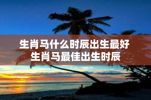 生肖马什么时辰出生最好 生肖马最佳出生时辰
