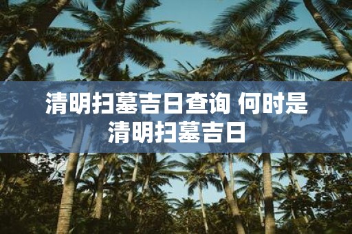 清明扫墓吉日查询 何时是清明扫墓吉日