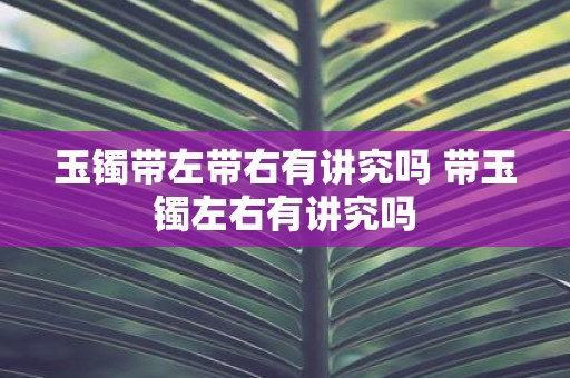 玉镯带左带右有讲究吗 带玉镯左右有讲究吗