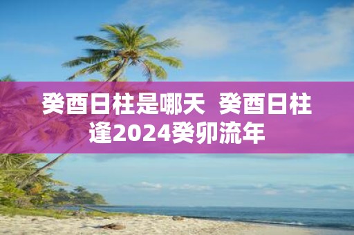 癸酉日柱是哪天 癸酉日柱逢2025癸卯流年