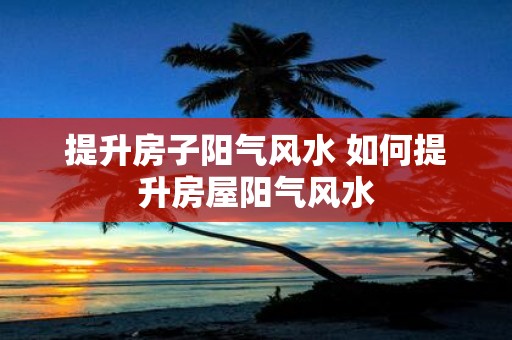 提升房子阳气风水 如何提升房屋阳气风水