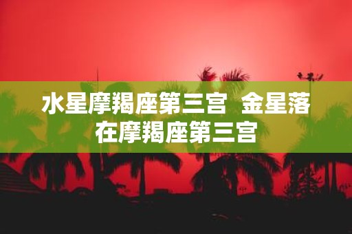 水星摩羯座第三宫 金星落在摩羯座第三宫