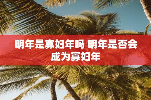 明年是寡妇年吗 明年是否会成为寡妇年