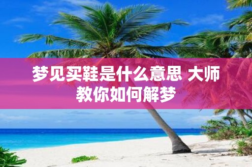 梦见买鞋是什么意思 大师教你如何解梦