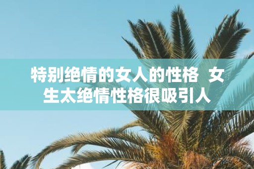 特别绝情的女人的性格 女生太绝情性格很吸引人
