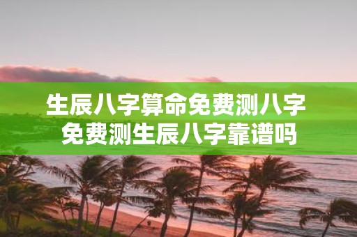 生辰八字算命免费测八字 免费测生辰八字靠谱吗