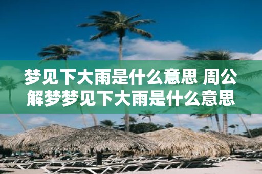 梦见下大雨是什么意思 周公解梦梦见下大雨是什么意思