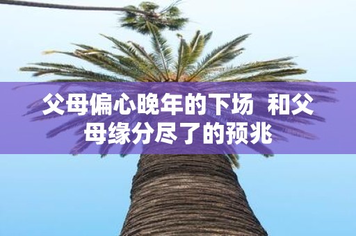 父母偏心晚年的下场 和父母缘分尽了的预兆