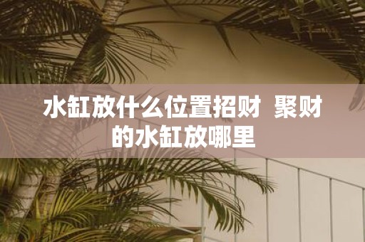 水缸放什么位置招财 聚财的水缸放哪里