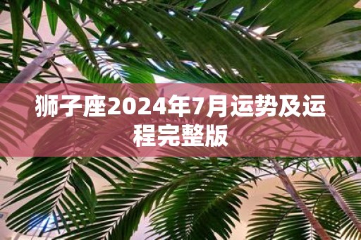 狮子座2025年7月运势及运程完整版