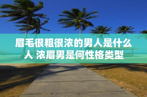 眉毛很粗很浓的男人是什么人 浓眉男是何性格类型