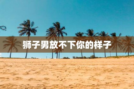 狮子男放不下你的样子