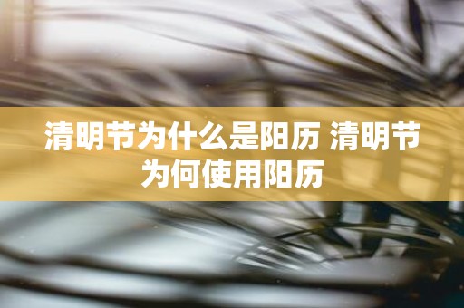 清明节为什么是阳历 清明节为何使用阳历