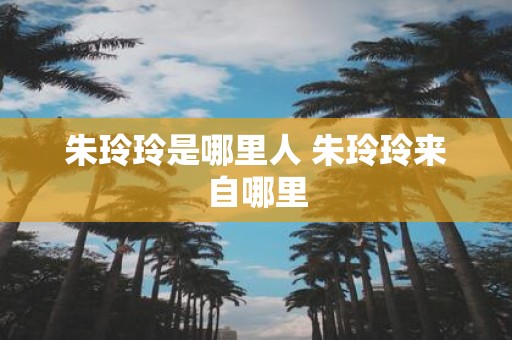 朱玲玲是哪里人 朱玲玲来自哪里